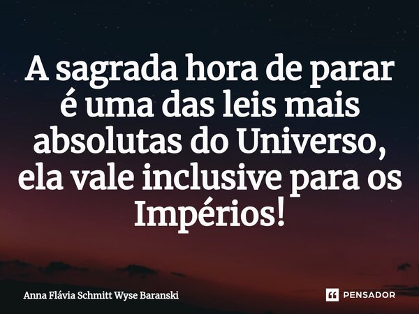 ⁠A sagrada hora de parar é uma das leis mais absolutas do Universo, ela vale inclusive para os Impérios!... Frase de Anna Flávia Schmitt Wyse Baranski.