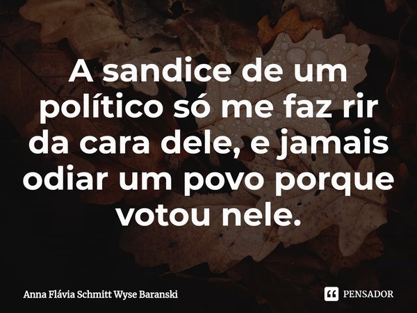 ⁠A sandice de um político só me faz rir da cara dele, e jamais odiar um povo porque votou nele.... Frase de Anna Flávia Schmitt Wyse Baranski.