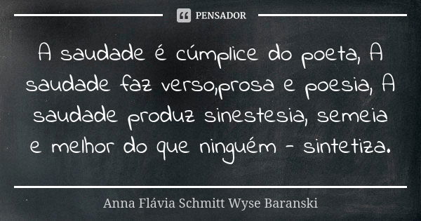 A saudade é cúmplice do poeta, A saudade faz verso,prosa e poesia, A saudade produz sinestesia, semeia e melhor do que ninguém - sintetiza.... Frase de Anna Flávia Schmitt Wyse Baranski.