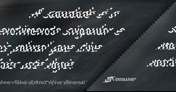 A saudade é o sentimento singular e mais plural que tive notícias até hoje.... Frase de Anna Flávia Schmitt Wyse Baranski.