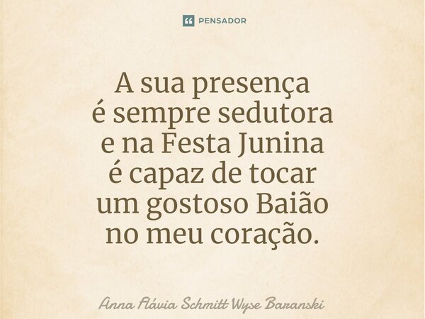⁠A sua presença é sempre sedutora e na Festa Junina é capaz de tocar um gostoso Baião no meu coração.... Frase de Anna Flávia Schmitt Wyse Baranski.