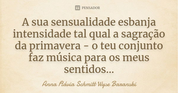 A sua sensualidade esbanja intensidade tal qual a sagração da primavera - o teu conjunto faz música para os meus sentidos...... Frase de Anna Flávia Schmitt Wyse Baranski.