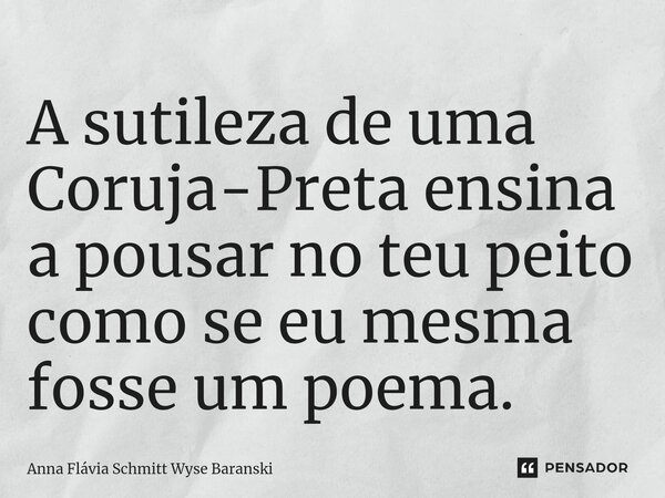 ⁠A sutileza de uma Coruja-Preta ensina a pousar no teu peito como se eu mesma fosse um poema.... Frase de Anna Flávia Schmitt Wyse Baranski.