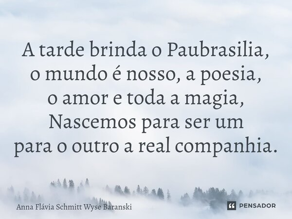 ⁠A tarde brinda o Paubrasilia, o mundo é nosso, a poesia, o amor e toda a magia, Nascemos para ser um para o outro a real companhia.... Frase de Anna Flávia Schmitt Wyse Baranski.