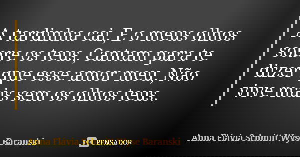 A tardinha cai, E o meus olhos sobre os teus, Cantam para te dizer que esse amor meu, Não vive mais sem os olhos teus.... Frase de Anna Flávia Schmitt Wyse Baranski.