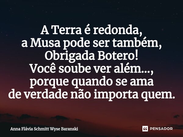 ⁠A Terra é redonda, a Musa pode ser também, Obrigada Botero! Você soube ver além..., porque quando se ama de verdade não importa quem.... Frase de Anna Flávia Schmitt Wyse Baranski.