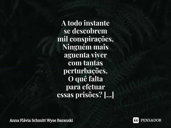 A todo instante se descobrem mil conspirações, Ninguém mais aguenta viver com tantas perturbações, O quê falta para efetuar essas prisões? Não se fala em outra... Frase de Anna Flávia Schmitt Wyse Baranski.