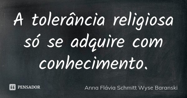 A tolerância religiosa só se adquire com conhecimento.... Frase de Anna Flávia Schmitt Wyse Baranski.
