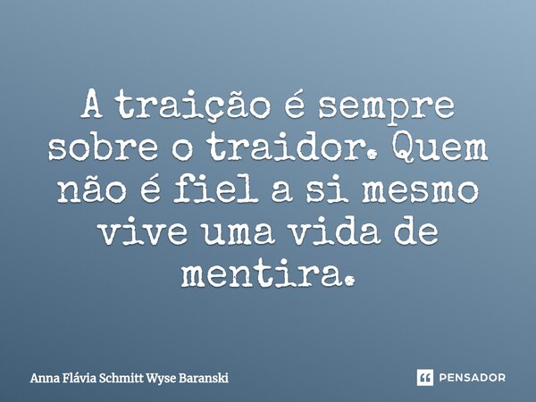 ⁠A traição é sempre sobre o traidor. Quem não é fiel a si mesmo vive uma vida de mentira.... Frase de Anna Flávia Schmitt Wyse Baranski.