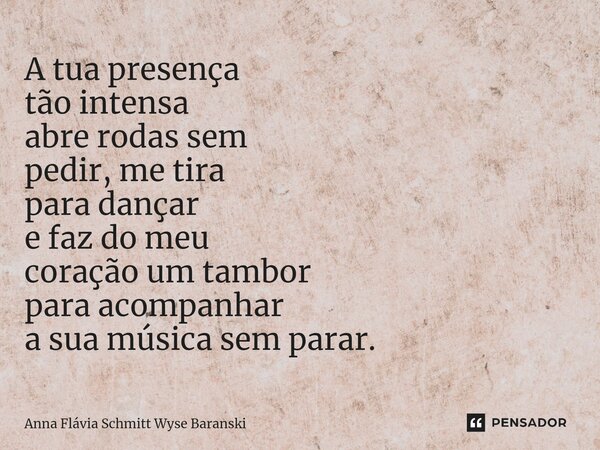⁠A tua presença tão intensa abre rodas sem pedir, me tira para dançar e faz do meu coração um tambor para acompanhar a sua música sem parar.... Frase de Anna Flávia Schmitt Wyse Baranski.