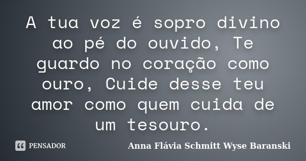 A tua voz é sopro divino ao pé do ouvido, Te guardo no coração como ouro, Cuide desse teu amor como quem cuida de um tesouro.... Frase de Anna Flávia Schmitt Wyse Baranski.