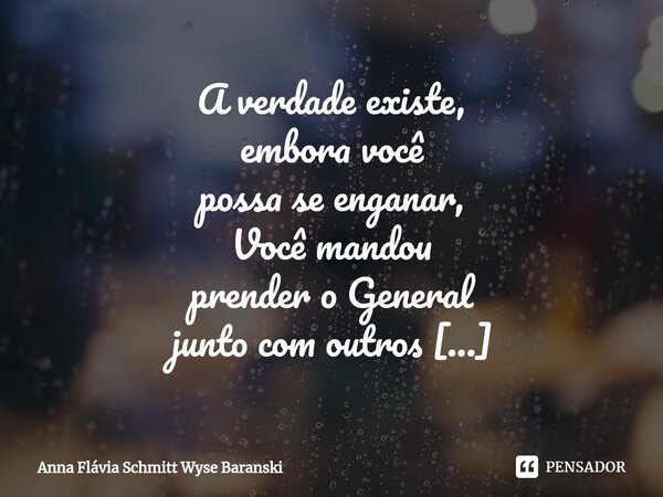 ⁠A verdade existe, embora você possa se enganar, Você mandou prender o General junto com outros que escutaram porque uns falaram, Ele não teve nem chance de res... Frase de Anna Flávia Schmitt Wyse Baranski.