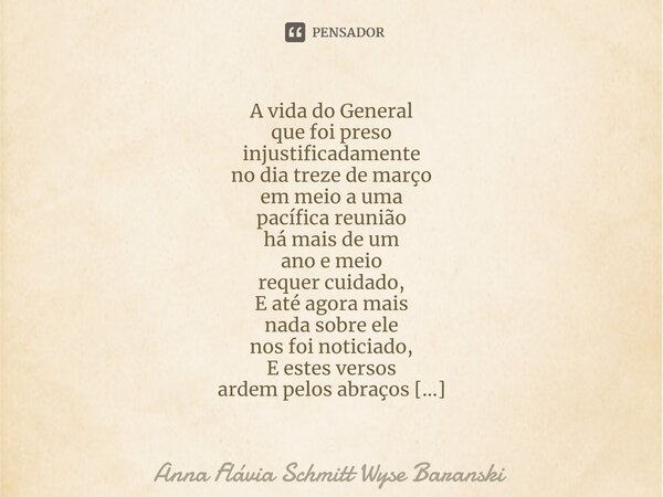 ⁠A vida do General que foi preso injustificadamente no dia treze de março em meio a uma pacífica reunião há mais de um ano e meio requer cuidado, E até agora ma... Frase de Anna Flávia Schmitt Wyse Baranski.