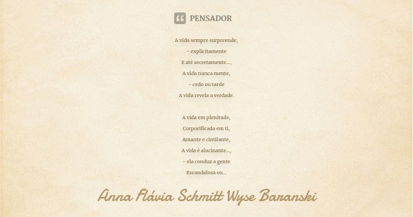 A vida sempre surpreende, - explicitamente E até secretamente..., A vida nunca mente, - cedo ou tarde A vida revela a verdade. A vida em plenitude, Corporificad... Frase de Anna Flávia Schmitt Wyse Baranski.