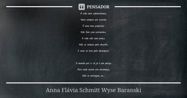 A vida tem subterrâneos, Nem sempre um convite É uma boa proposta; Não fale com estranhos. A vida não tem preço, Não se seduza pelo desafio, E nem se leve pelo ... Frase de Anna Flávia Schmitt Wyse Baranski.