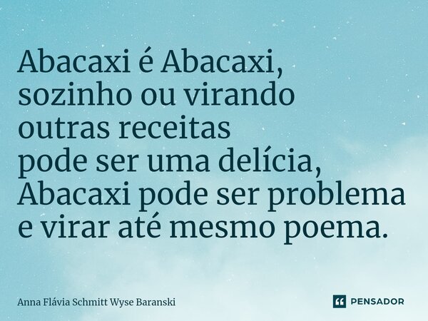 ⁠Abacaxi é Abacaxi, sozinho ou virando outras receitas pode ser uma delícia, Abacaxi pode ser problema e virar até mesmo poema.... Frase de Anna Flávia Schmitt Wyse Baranski.
