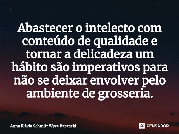 ⁠Abastecer o intelecto com conteúdo de qualidade e tornar a delicadeza um hábito são imperativos para não se deixar envolver pelo ambiente de grosseria.... Frase de Anna Flávia Schmitt Wyse Baranski.