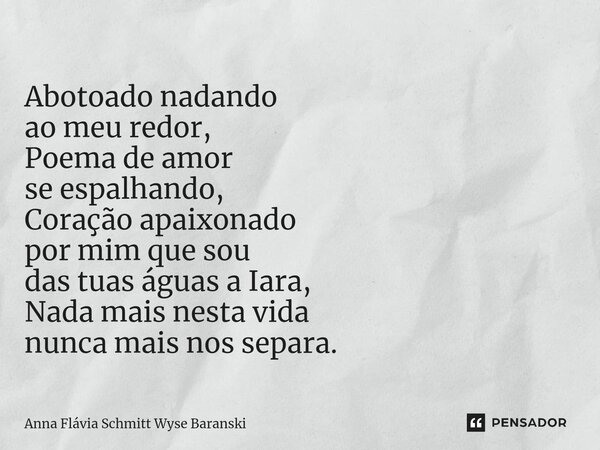 ⁠Abotoado nadando ao meu redor, Poema de amor se espalhando, Coração apaixonado por mim que sou das tuas águas a Iara, Nada mais nesta vida nunca mais nos separ... Frase de Anna Flávia Schmitt Wyse Baranski.