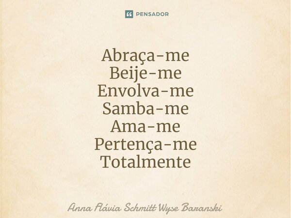 ⁠Abraça-me Beije-me Envolva-me Samba-me Ama-me Pertença-me Totalmente... Frase de Anna Flávia Schmitt Wyse Baranski.