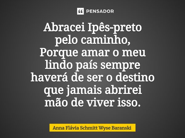 ⁠Abracei Ipês-preto pelo caminho, Porque amar o meu lindo país sempre haverá de ser o destino que jamais abrirei mão de viver isso.... Frase de Anna Flávia Schmitt Wyse Baranski.