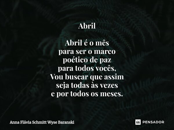 ⁠Abril Abril é o mês para ser o marco poético de paz para todos vocês, Vou buscar que assim seja todas às vezes e por todos os meses.... Frase de Anna Flávia Schmitt Wyse Baranski.