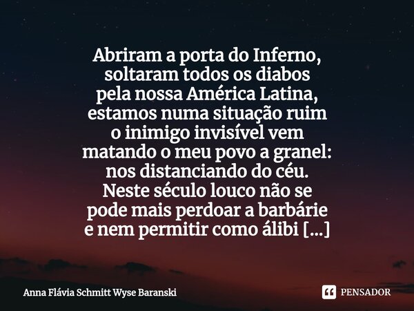 Abriram a porta do Inferno, soltaram todos os diabos pela nossa América Latina, estamos numa situação ruim o inimigo invisível vem matando o meu povo a granel:... Frase de Anna Flávia Schmitt Wyse Baranski.