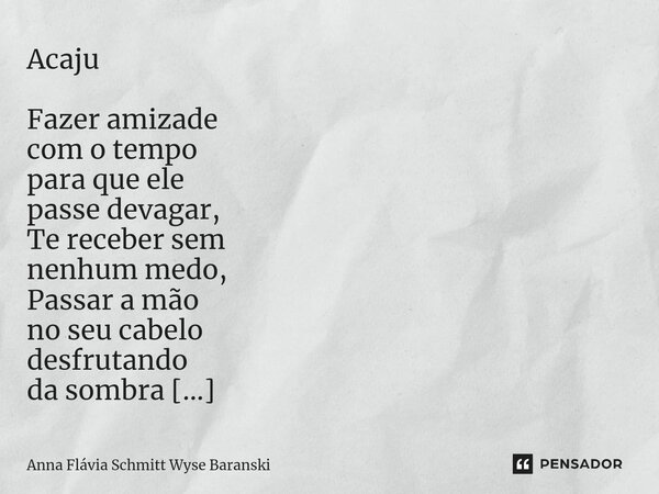 ⁠Acaju Fazer amizade com o tempo para que ele passe devagar, Te receber sem nenhum medo, Passar a mão no seu cabelo desfrutando da sombra de um Acaju, Ser feliz... Frase de Anna Flávia Schmitt Wyse Baranski.