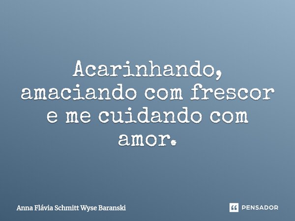 ⁠Acarinhando, amaciando com frescor e me cuidando com amor.... Frase de Anna Flávia Schmitt Wyse Baranski.