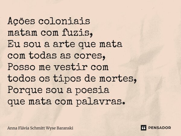 Ações coloniais matam com fuzis, Eu sou a arte que mata com todas as cores, Posso me vestir com todos os tipos de mortes, Porque sou a poesia que mata com palav... Frase de Anna Flávia Schmitt Wyse Baranski.