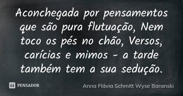 Aconchegada por pensamentos que são pura flutuação, Nem toco os pés no chão, Versos, carícias e mimos - a tarde também tem a sua sedução.... Frase de Anna Flávia Schmitt Wyse Baranski.