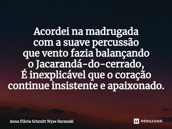 ⁠Acordei na madrugada com a suave percussão que vento fazia balançando o Jacarandá-do-cerrado, É inexplicável que o coração continue insistente e apaixonado.... Frase de Anna Flávia Schmitt Wyse Baranski.