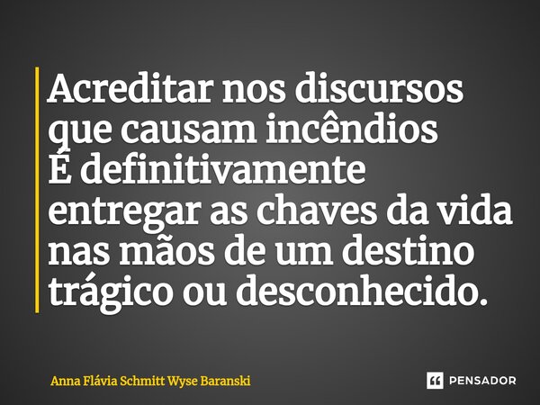 ⁠Acreditar nos discursos que causam incêndios É definitivamente entregar as chaves da vida nas mãos de um destino trágico ou desconhecido.... Frase de Anna Flávia Schmitt Wyse Baranski.