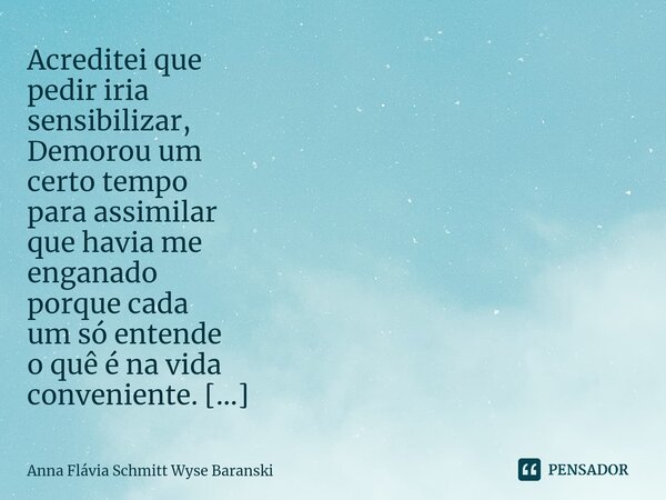 ⁠Acreditei que pedir iria sensibilizar, Demorou um certo tempo para assimilar que havia me enganado porque cada um só entende o quê é na vida conveniente. Cient... Frase de Anna Flávia Schmitt Wyse Baranski.