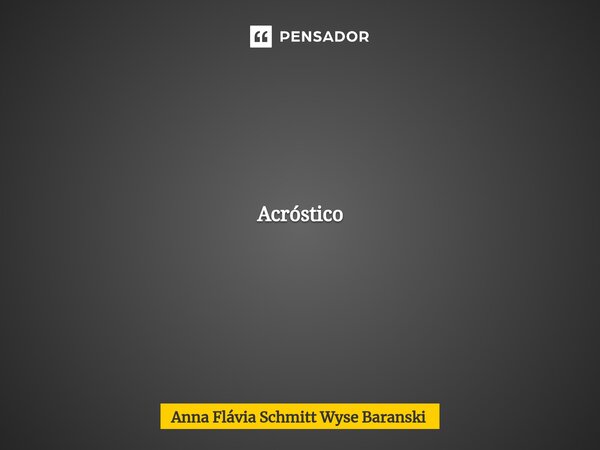 Acróstico Hoje escrevi um Acróstico com todas as letras do teu lindo nome, e guardei num lugar bem escondido como quem acorda um compromisso íntimo com o tempo.... Frase de Anna Flávia Schmitt Wyse Baranski.