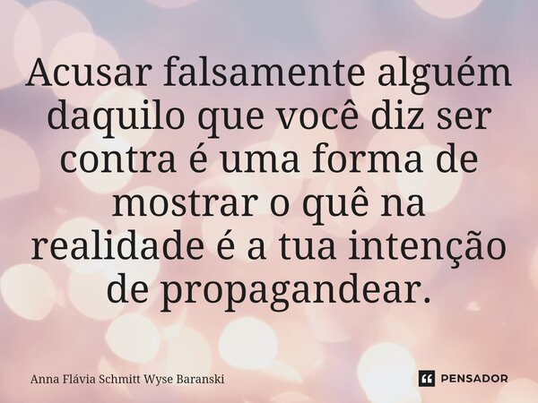 ⁠Acusar falsamente alguém daquilo que você diz ser contra é uma forma de mostrar o quê na realidade é a tua intenção de propagandear.... Frase de Anna Flávia Schmitt Wyse Baranski.