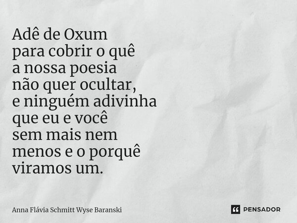 ⁠Adê de Oxum para cobrir o quê a nossa poesia não quer ocultar, e ninguém adivinha que eu e você sem mais nem menos e o porquê viramos um.... Frase de Anna Flávia Schmitt Wyse Baranski.