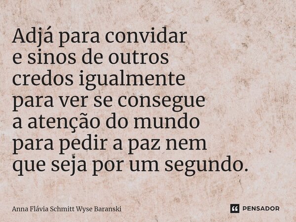 ⁠Adjá para convidar e sinos de outros credos igualmente para ver se consegue a atenção do mundo para pedir a paz nem que seja por um segundo.... Frase de Anna Flávia Schmitt Wyse Baranski.