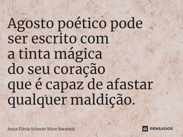 ⁠Agosto poético pode ser escrito com a tinta mágica do seu coração que é capaz de afastar qualquer maldição.... Frase de Anna Flávia Schmitt Wyse Baranski.
