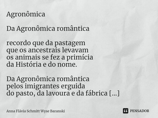 Agronômica Da Agronômica romântica recordo que da pastagem que os ancestrais levavam os animais se fez a primícia da História e do nome. Da Agronômica romântica... Frase de Anna Flávia Schmitt Wyse Baranski.