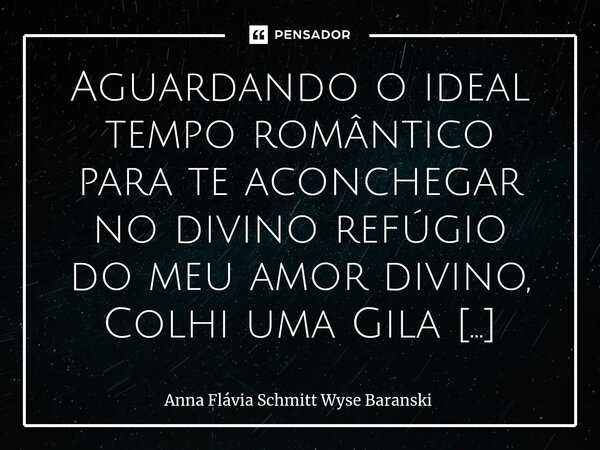 ⁠Aguardando o ideal tempo romântico para te aconchegar no divino refúgio do meu amor divino, Colhi uma Gila madura para fazer doce poético para mimar o paladar ... Frase de Anna Flávia Schmitt Wyse Baranski.