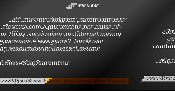 Ah, mas que bobagem, parem com essa frescura com a quarentena por causa do Corona Vírus, vocês vivem na Internet mesmo, que paranóia é essa agora?! Vocês vão co... Frase de Anna Flávia Schmitt Wyse Baranski.