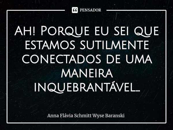 ⁠Ah! Porque eu sei que estamos sutilmente
conectados de uma maneira inquebrantável...... Frase de Anna Flávia Schmitt Wyse Baranski.