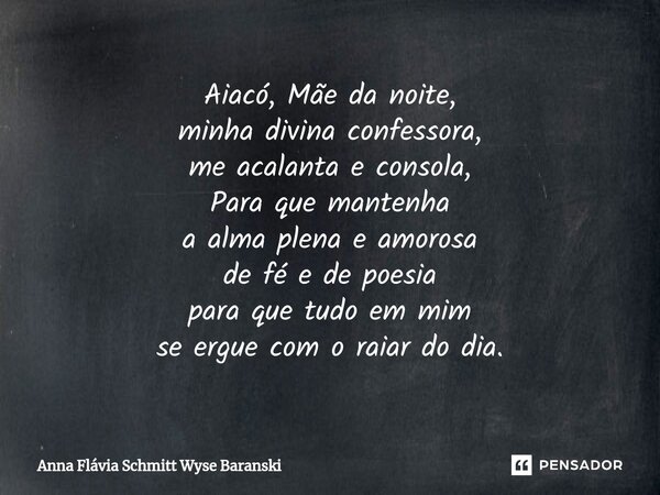 ⁠Aiacó, Mãe da noite, minha divina confessora, me acalanta e consola, Para que mantenha a alma plena e amorosa de fé e de poesia para que tudo em mim se ergue c... Frase de Anna Flávia Schmitt Wyse Baranski.