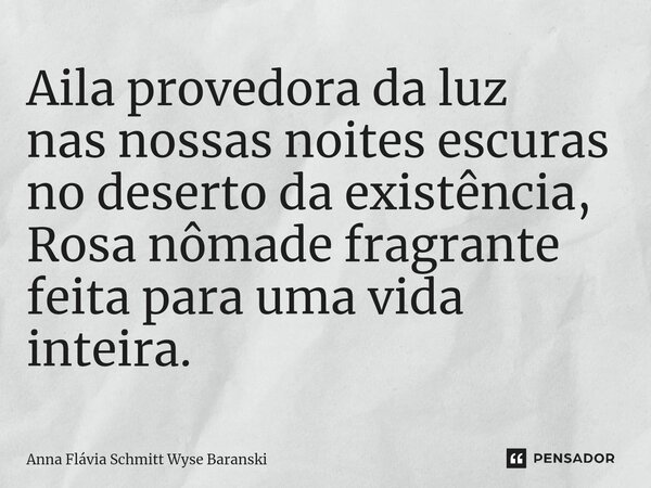 ⁠Aila provedora da luz nas nossas noites escuras no deserto da existência, Rosa nômade fragrante feita para uma vida inteira.... Frase de Anna Flávia Schmitt Wyse Baranski.