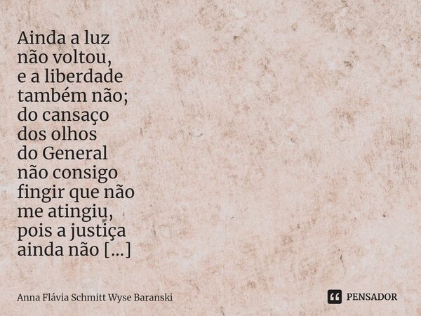 ⁠Ainda a luz não voltou, e a liberdade também não; do cansaço dos olhos do General não consigo fingir que não me atingiu, pois a justiça ainda não o libertou. A... Frase de Anna Flávia Schmitt Wyse Baranski.