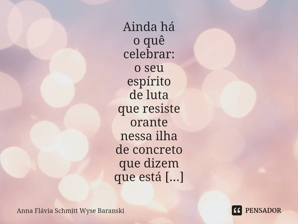 Ainda há o quê celebrar: o seu espírito de luta que resiste orante nessa ilha de concreto que dizem que está dia e noite havendo tratamento cruel e tortura. Di... Frase de Anna Flávia Schmitt Wyse Baranski.