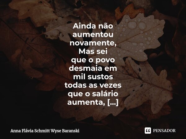 Ainda não aumentou novamente, Mas sei que o povo desmaia em mil sustos todas as vezes que o salário aumenta, E da mesma forma quando recebe tropas estrangeiras... Frase de Anna Flávia Schmitt Wyse Baranski.
