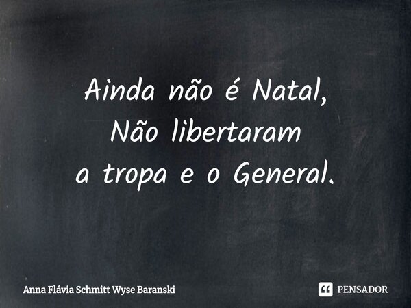 ⁠Ainda não é Natal, Não libertaram a tropa e o General.... Frase de Anna Flávia Schmitt Wyse Baranski.