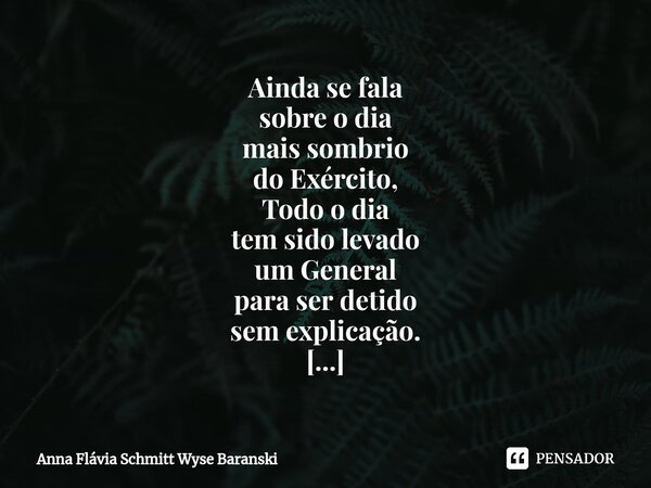 ⁠Ainda se fala sobre o dia mais sombrio do Exército, Todo o dia tem sido levado um General para ser detido sem explicação. A História vem se repetindo, como voc... Frase de Anna Flávia Schmitt Wyse Baranski.