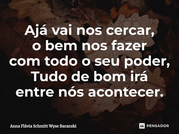 ⁠Ajá vai nos cercar, o bem nos fazer com todo o seu poder, Tudo de bom irá entre nós acontecer.... Frase de Anna Flávia Schmitt Wyse Baranski.